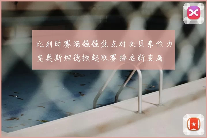 比利时赛场强强焦点对决贝弗伦力克奥斯坦德掀起联赛排名新变局