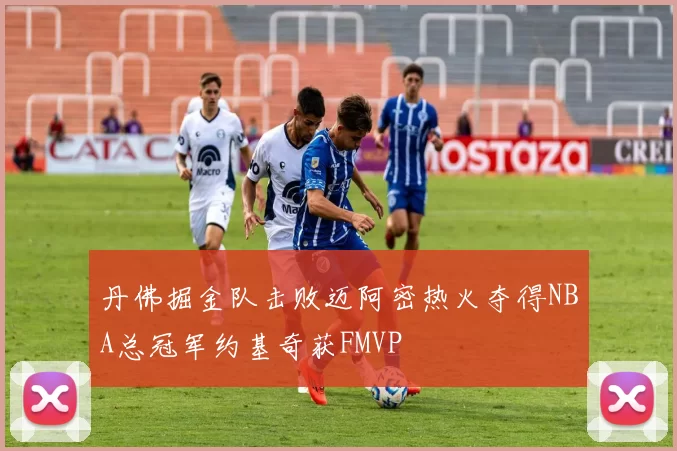 丹佛掘金队击败迈阿密热火夺得NBA总冠军约基奇获FMVP
