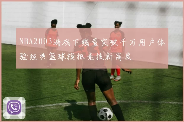 NBA2003游戏下载量突破千万用户体验经典篮球模拟竞技新高度