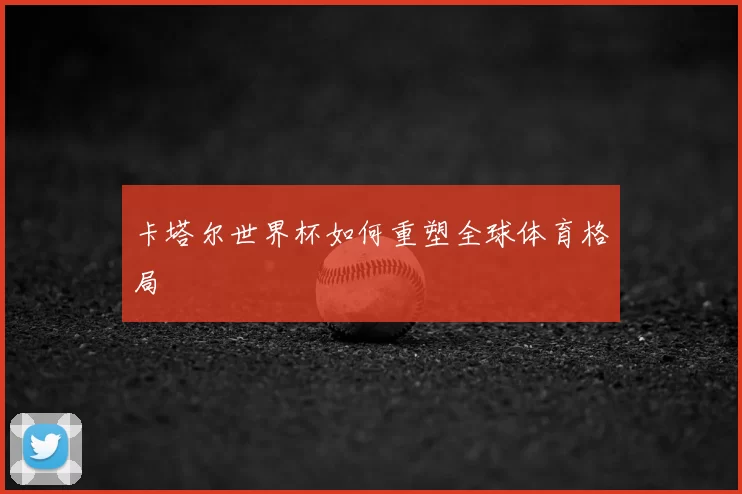 卡塔尔世界杯如何重塑全球体育格局