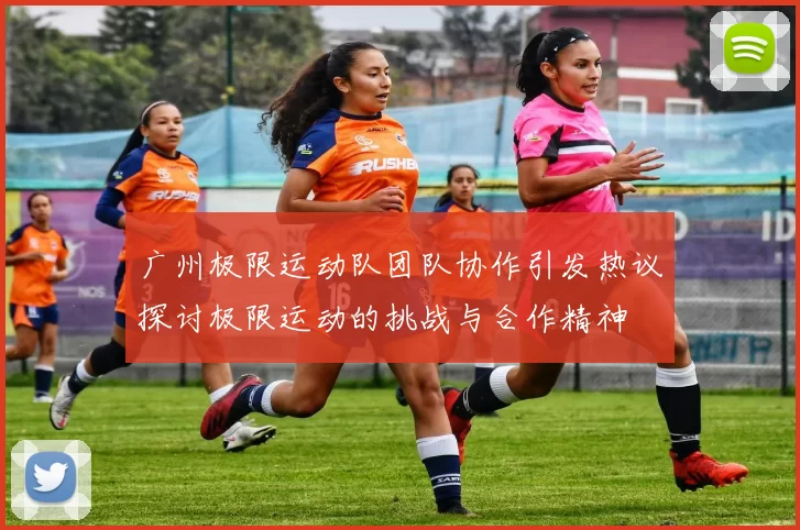 广州极限运动队团队协作引发热议探讨极限运动的挑战与合作精神