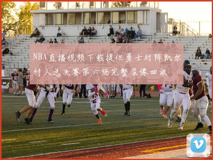 NBA直播视频下载提供勇士对阵凯尔特人总决赛第六场完整录像回放
