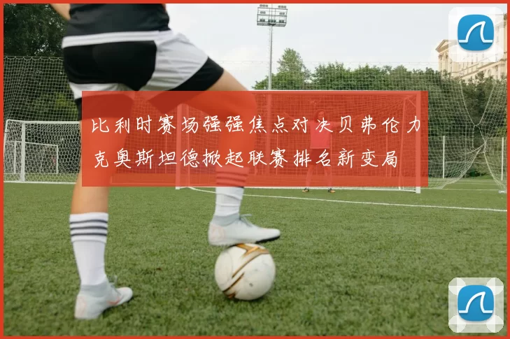 比利时赛场强强焦点对决贝弗伦力克奥斯坦德掀起联赛排名新变局