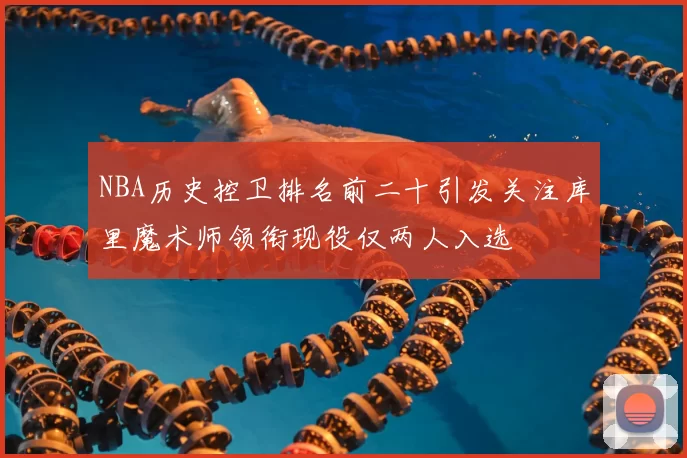 NBA历史控卫排名前二十引发关注库里魔术师领衔现役仅两人入选