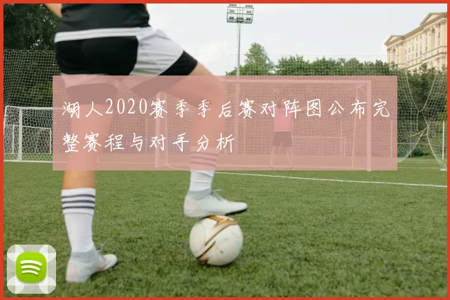 湖人2020赛季季后赛对阵图公布完整赛程与对手分析