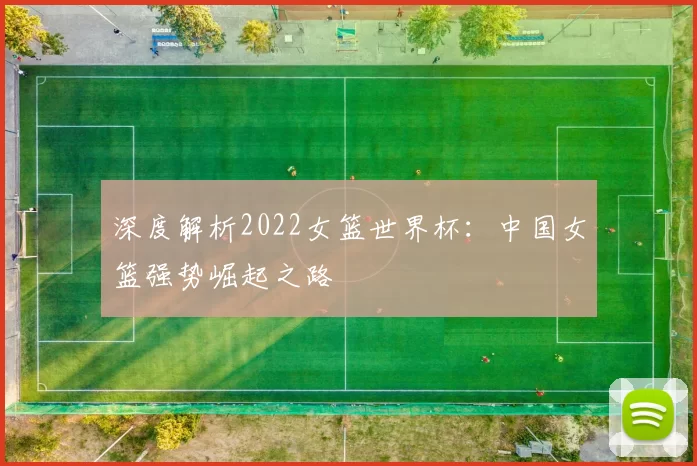 深度解析2022女篮世界杯:中国女篮强势崛起之路