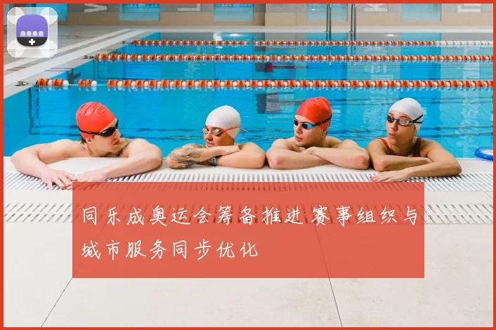 同乐成奥运会筹备推进 赛事组织与城市服务同步优化