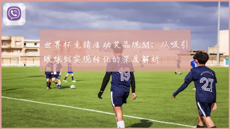 世界杯竞猜活动奖品规划：从吸引眼球到实现转化的深度解析