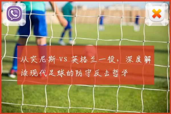 从突尼斯 vs 英格兰一役,深度解读现代足球的防守反击哲学