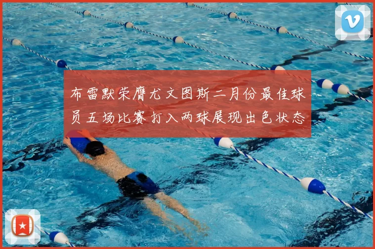 布雷默荣膺尤文图斯二月份最佳球员五场比赛打入两球展现出色状态