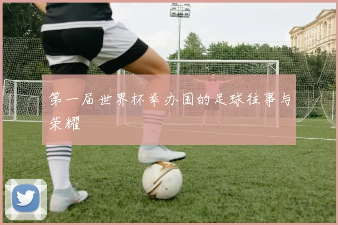 第一届世界杯举办国的足球往事与荣耀