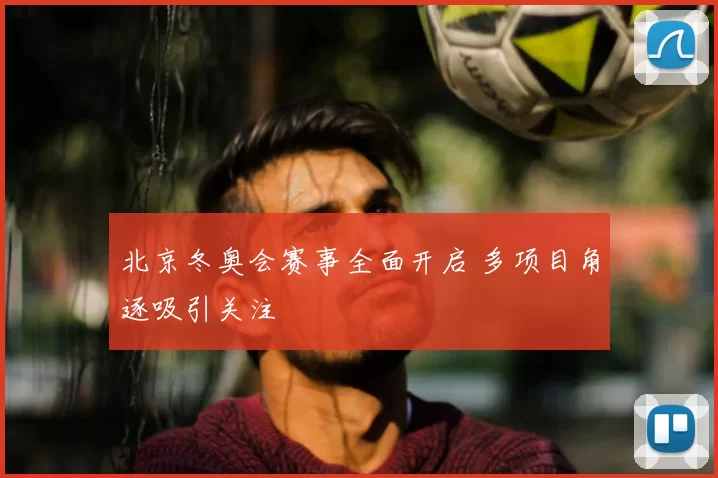 北京冬奥会赛事全面开启 多项目角逐吸引关注