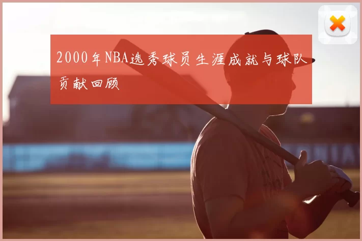 2000年NBA选秀球员生涯成就与球队贡献回顾