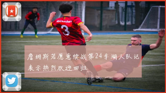 詹姆斯若愿意续战第24季湖人队记表示热烈欢迎回归