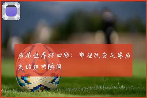 历届世界杯回顾:那些改变足球历史的经典瞬间