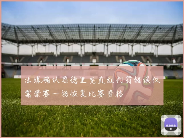 法媒确认恩德里克直红判罚错误仅需禁赛一场恢复比赛资格