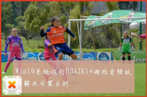 Win10系统运行NBA2K14游戏音频故障解决方案分析