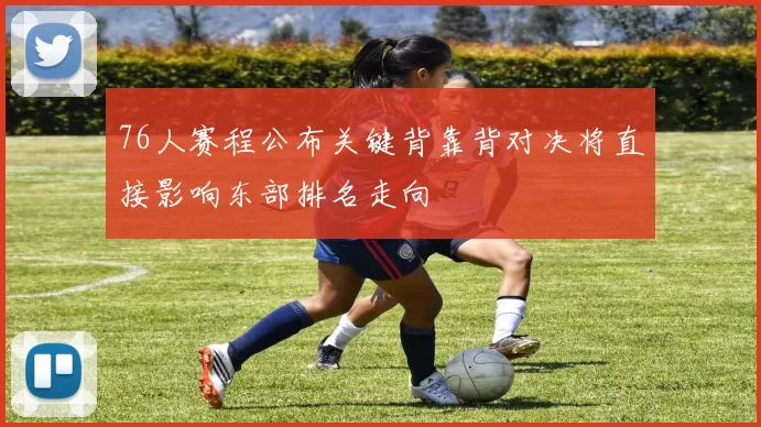 76人赛程公布关键背靠背对决将直接影响东部排名走向