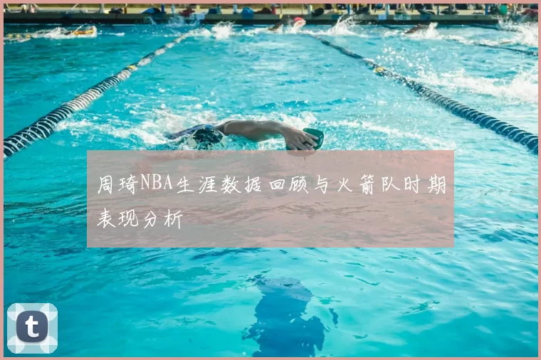 周琦NBA生涯数据回顾与火箭队时期表现分析