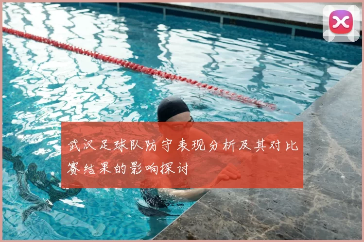 武汉足球队防守表现分析及其对比赛结果的影响探讨