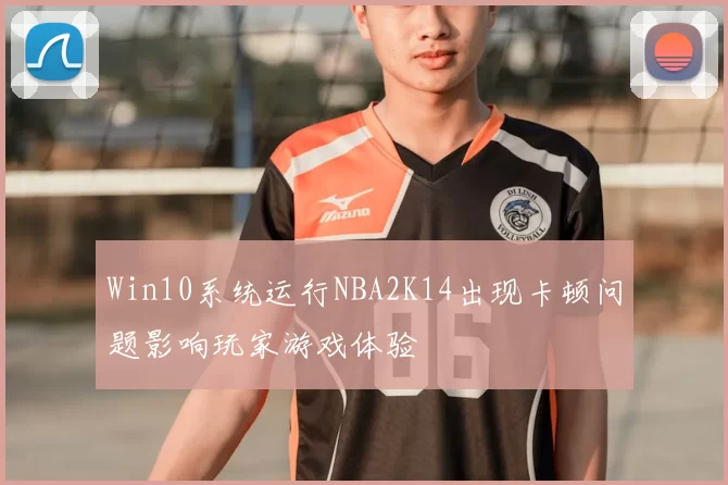 Win10系统运行NBA2K14出现卡顿问题影响玩家游戏体验