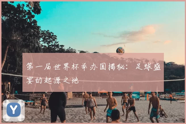第一届世界杯举办国揭秘：足球盛宴的起源之地