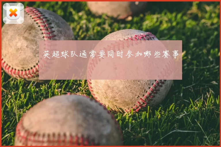 英超球队通常要同时参加哪些赛事