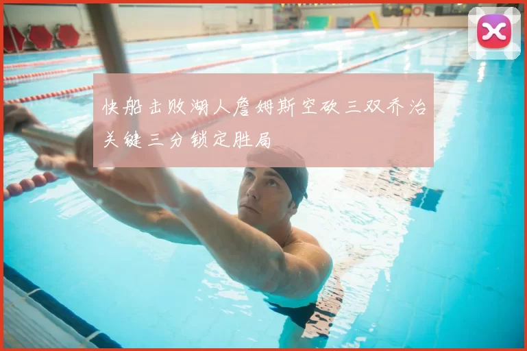 快船击败湖人詹姆斯空砍三双乔治关键三分锁定胜局