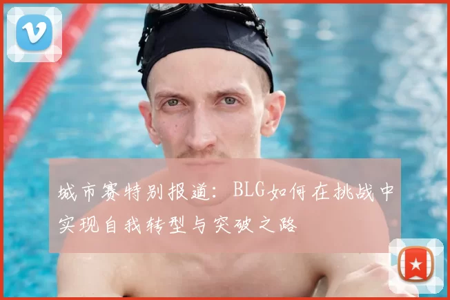 城市赛特别报道：BLG如何在挑战中实现自我转型与突破之路