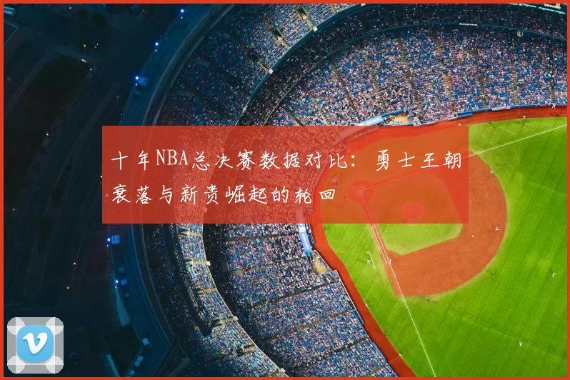 十年NBA总决赛数据对比:勇士王朝衰落与新贵崛起的轮回