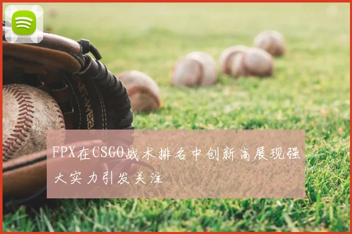 FPX在CSGO战术排名中创新高展现强大实力引发关注