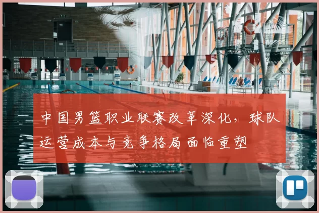中国男篮职业联赛改革深化，球队运营成本与竞争格局面临重塑