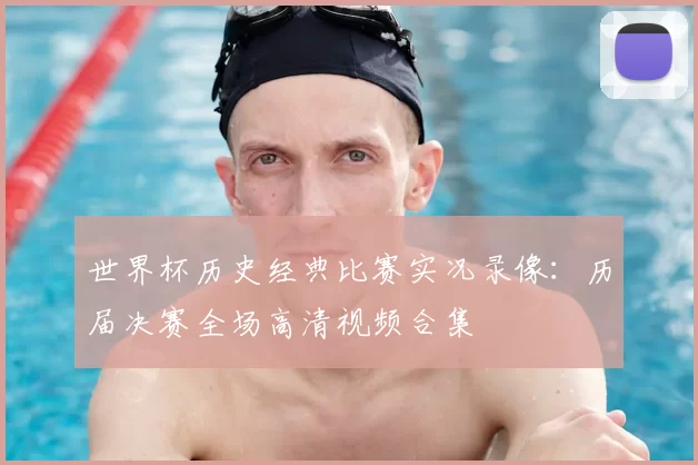 世界杯历史经典比赛实况录像：历届决赛全场高清视频合集
