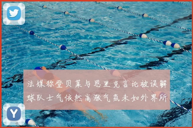 法媒称登贝莱与恩里克言论被误解球队士气依然高涨气氛未如外界所想紧张