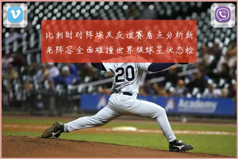 比利时对阵埃及友谊赛看点分析新老阵容全面碰撞世界级球星状态检验