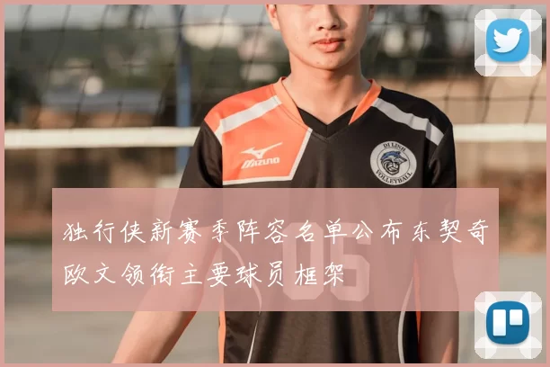独行侠新赛季阵容名单公布东契奇欧文领衔主要球员框架