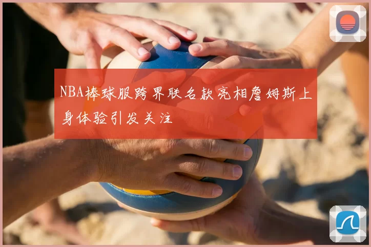 NBA棒球服跨界联名款亮相詹姆斯上身体验引发关注