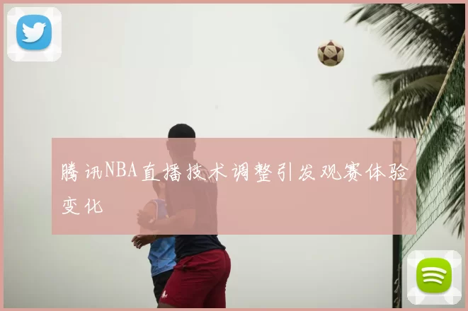腾讯NBA直播技术调整引发观赛体验变化