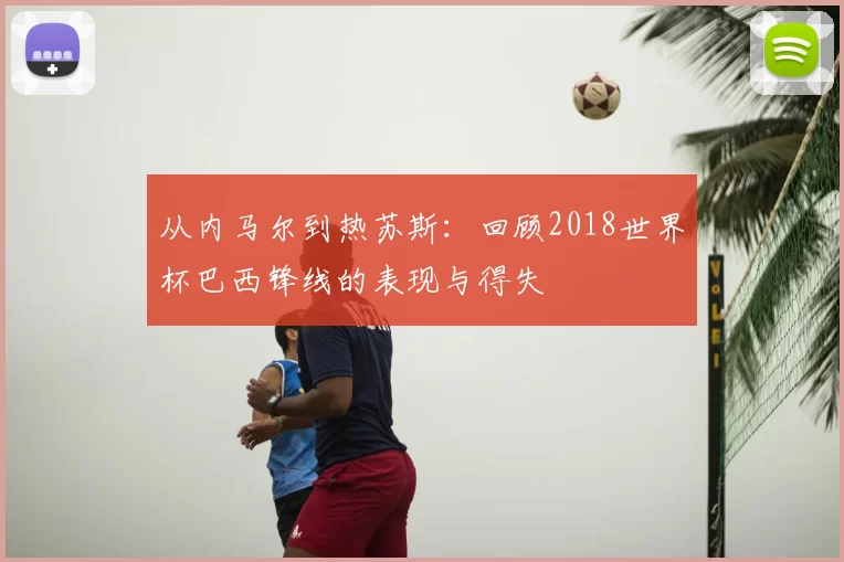 从内马尔到热苏斯:回顾2018世界杯巴西锋线的表现与得失