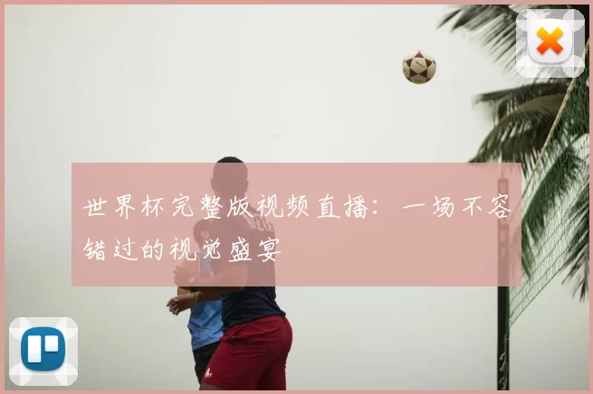 世界杯完整版视频直播:一场不容错过的视觉盛宴