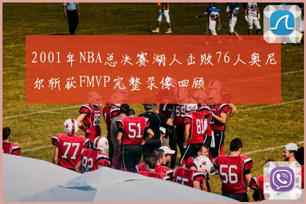 2001年NBA总决赛湖人击败76人奥尼尔斩获FMVP完整录像回顾