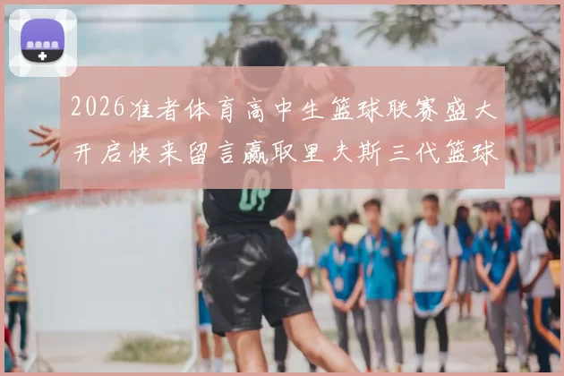 2026准者体育高中生篮球联赛盛大开启快来留言赢取里夫斯三代篮球鞋