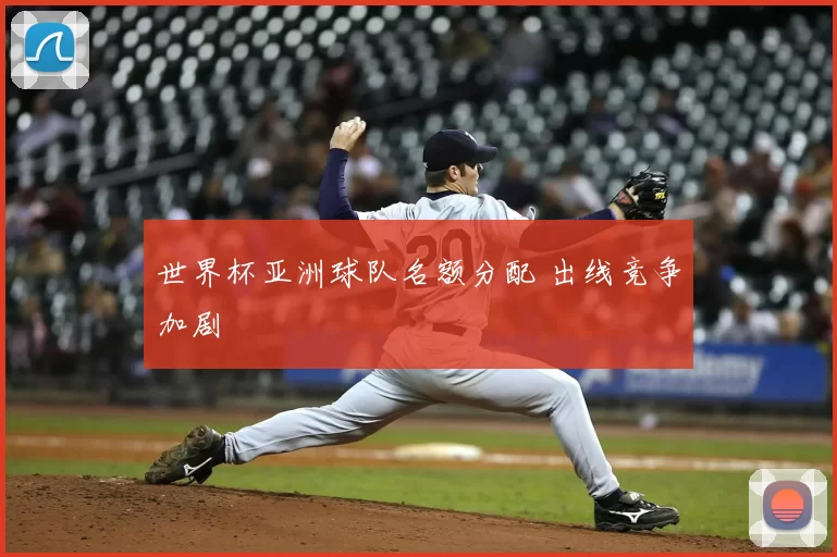 世界杯亚洲球队名额分配 出线竞争加剧
