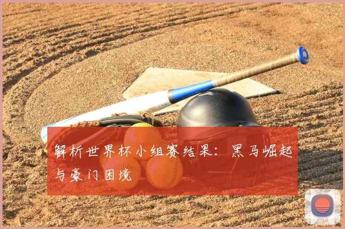 解析世界杯小组赛结果:黑马崛起与豪门困境