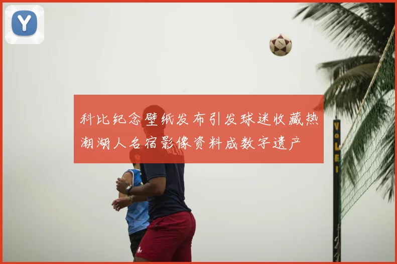 科比纪念壁纸发布引发球迷收藏热潮湖人名宿影像资料成数字遗产