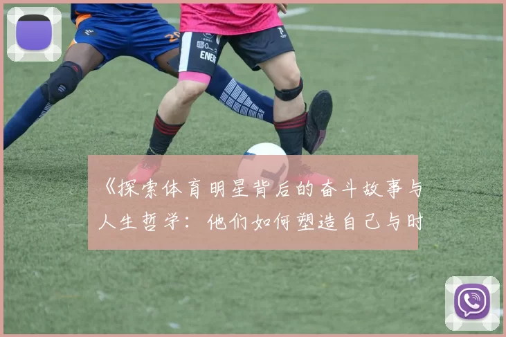 《探索体育明星背后的奋斗故事与人生哲学：他们如何塑造自己与时代》