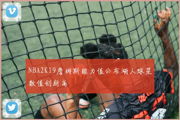 NBA2K19詹姆斯能力值公布湖人球星数值创新高