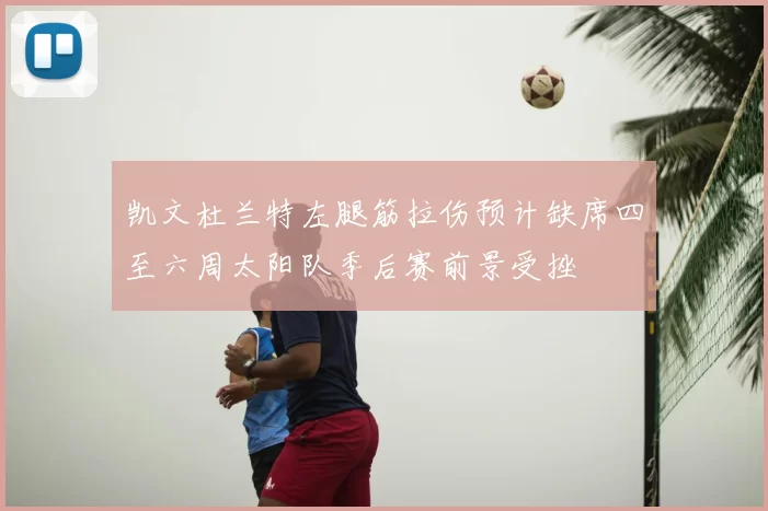 凯文杜兰特左腿筋拉伤预计缺席四至六周太阳队季后赛前景受挫