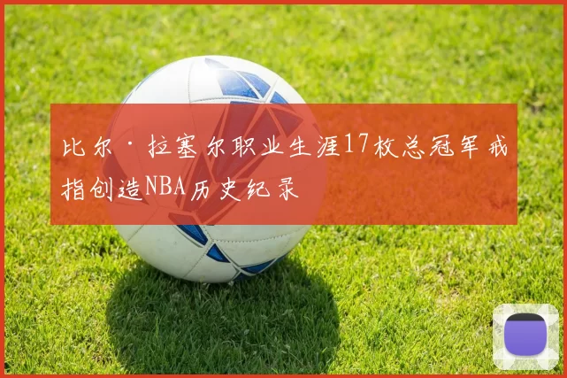 比尔·拉塞尔职业生涯17枚总冠军戒指创造NBA历史纪录