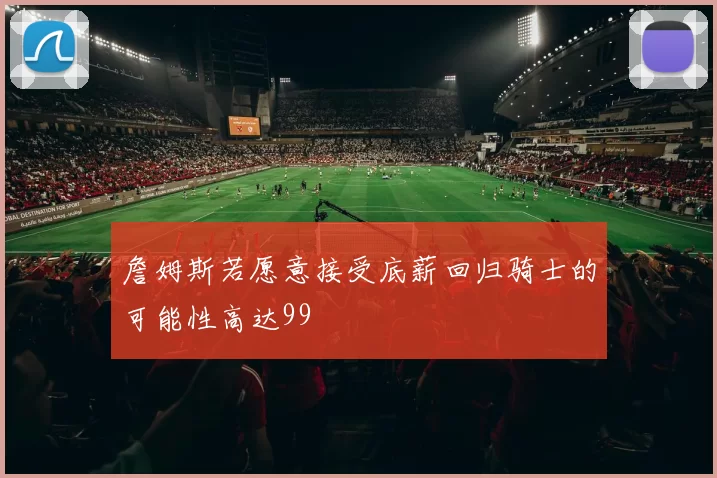 詹姆斯若愿意接受底薪回归骑士的可能性高达99